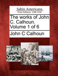 Cover image for The Works of John C. Calhoun. Volume 1 of 6