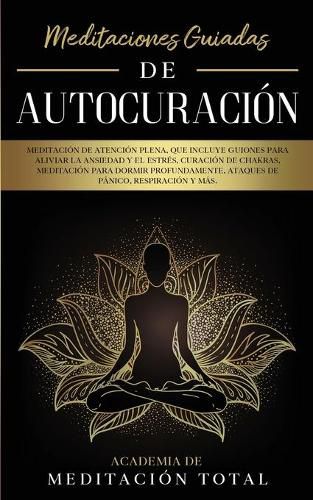 Meditaciones Guiadas de Autocuracion: Meditacion de Atencion Plena, que Incluye Guiones para Aliviar la Ansiedad y el Estres, Curacion de Chakras, Meditacion para Dormir Profundamente, Ataques de Panico, Respiracion y Mas.