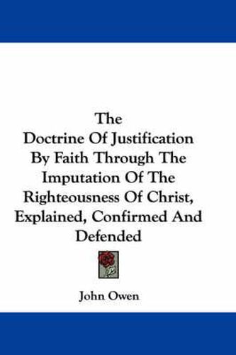 Cover image for The Doctrine of Justification by Faith Through the Imputation of the Righteousness of Christ, Explained, Confirmed and Defended