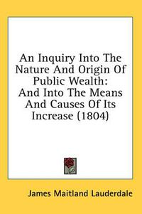 Cover image for An Inquiry Into the Nature and Origin of Public Wealth: And Into the Means and Causes of Its Increase (1804)