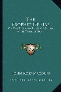 Cover image for The Prophet of Fire: Or the Life and Times of Elijah, with Their Lessons