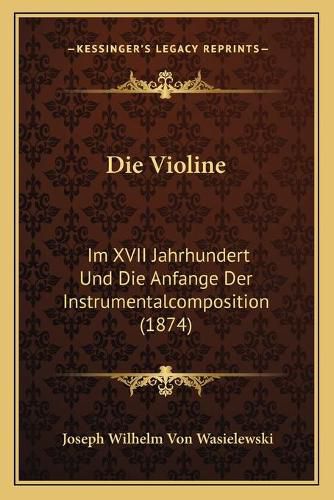 Die Violine: Im XVII Jahrhundert Und Die Anfange Der Instrumentalcomposition (1874)