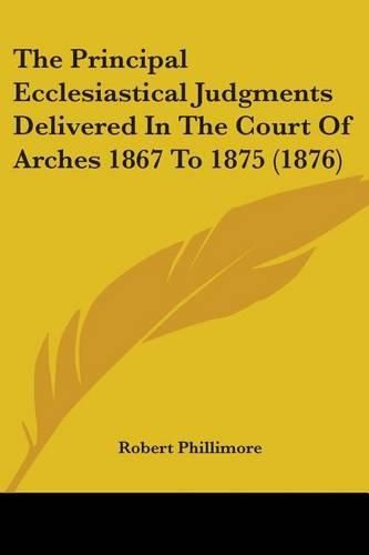 The Principal Ecclesiastical Judgments Delivered in the Court of Arches 1867 to 1875 (1876)