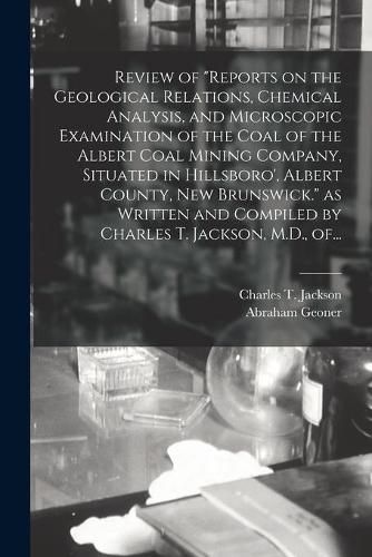 Review of "Reports on the Geological Relations, Chemical Analysis, and Microscopic Examination of the Coal of the Albert Coal Mining Company, Situated in Hillsboro', Albert County, New Brunswick." as Written and Compiled by Charles T. Jackson, M.D., Of...