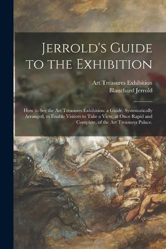 Cover image for Jerrold's Guide to the Exhibition [microform]: How to See the Art Treasures Exhibition: a Guide, Systematically Arranged, to Enable Visitors to Take a View, at Once Rapid and Complete, of the Art Treasures Palace.