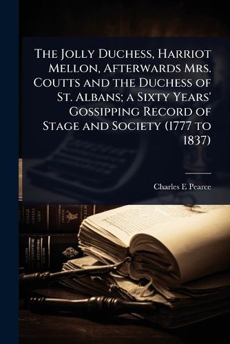 Cover image for The Jolly Duchess, Harriot Mellon, Afterwards Mrs. Coutts and the Duchess of St. Albans; a Sixty Years' Gossipping Record of Stage and Society (1777 to 1837)