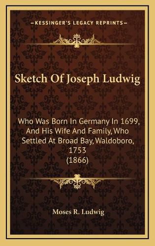 Sketch of Joseph Ludwig: Who Was Born in Germany in 1699, and His Wife and Family, Who Settled at Broad Bay, Waldoboro, 1753 (1866)