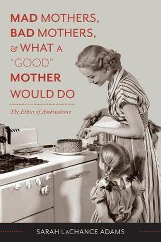 Cover image for Mad Mothers, Bad Mothers, and What a  Good  Mother Would Do: The Ethics of Ambivalence