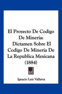 Cover image for El Proyecto de Codigo de Mineria: Dictamen Sobre El Codigo de Mineria de La Republica Mexicana (1884)