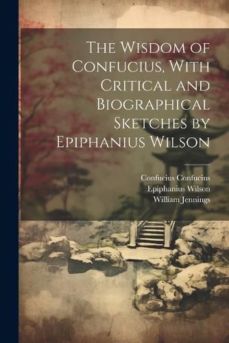 Cover image for The Wisdom of Confucius, With Critical and Biographical Sketches by Epiphanius Wilson