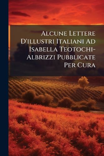 Cover image for Alcune Lettere D'Illustri Italiani Ad Isabella Teotochi-Albrizzi Pubblicate Per Cura