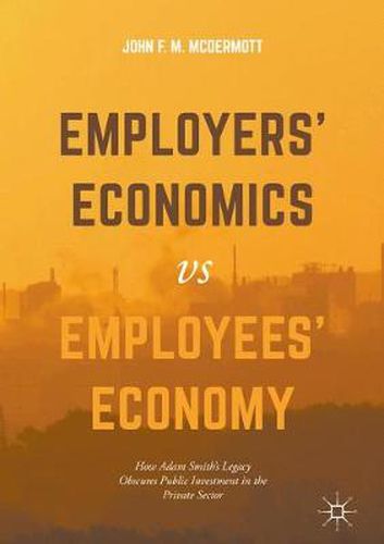 Employers' Economics versus Employees' Economy: How Adam Smith's Legacy Obscures Public Investment in the Private Sector