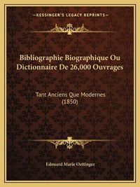 Cover image for Bibliographie Biographique Ou Dictionnaire de 26,000 Ouvrages: Tant Anciens Que Modernes (1850)