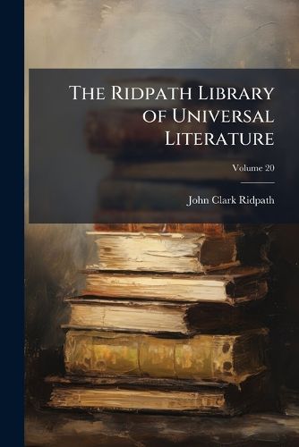 Cover image for The Ridpath Library of Universal Literature: A Biographical and Bibliographical Summary of the World's Most Eminent Authors, Including the Choicest Extracts and Masterpieces from Their Writings ...