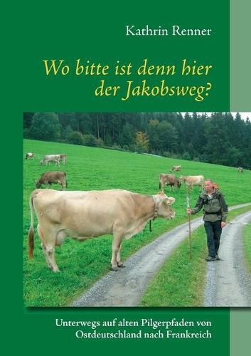 Cover image for Wo bitte ist denn hier der Jakobsweg?: Unterwegs auf alten Pilgerpfaden von Ostdeutschland nach Frankreich