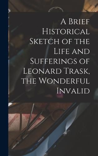 Cover image for A Brief Historical Sketch of the Life and Sufferings of Leonard Trask, the Wonderful Invalid