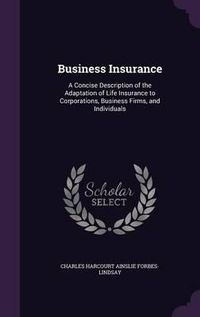 Cover image for Business Insurance: A Concise Description of the Adaptation of Life Insurance to Corporations, Business Firms, and Individuals