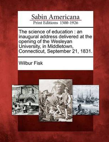 Cover image for The Science of Education: An Inaugural Address Delivered at the Opening of the Wesleyan University, in Middletown, Connecticut, September 21, 1831.