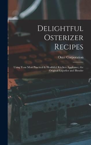 Cover image for Delightful Osterizer Recipes: Using Your Most Practical & Healthful Kitchen Appliance, the Original Liquefier and Blender