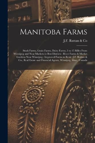 Cover image for Manitoba Farms [microform]: Stock Farms, Grain Farms, Dairy Farms, 3 to 15 Miles From Winnipeg and Near Markets in Best Districts: River Farms & Market Gardens Near Winnipeg: Improved Farms to Rent: J.F. Ruttan & Co., Real Estate and Financial...