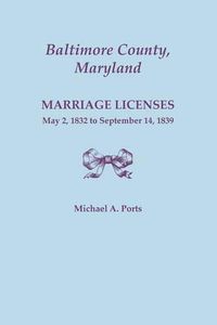 Cover image for Baltimore County, Maryland, Marriage Licenses, May 2, 1832 to September 14, 1839