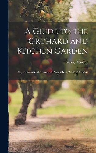 Cover image for A Guide to the Orchard and Kitchen Garden; Or, an Account of ... Fruit and Vegetables, Ed. by J. Lindley