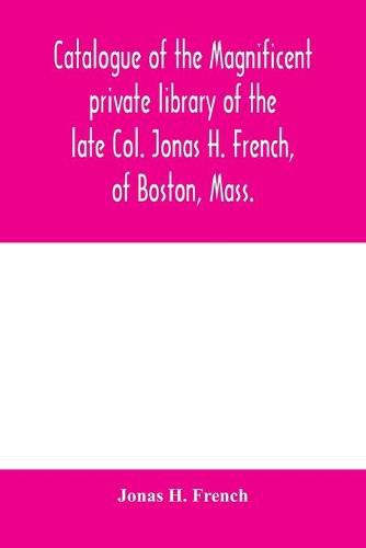 Cover image for Catalogue of the magnificent private library of the late Col. Jonas H. French, of Boston, Mass.: together with a number of literary nuggets from the private library of L.H. Chubbuck, Esq., of Boston, Mass.