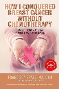 Cover image for How I Conquered Breast Cancer Without Chemotherapy: My Journey From a Mess to a Message