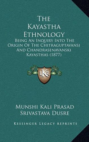 Cover image for The Kayastha Ethnology: Being an Inquiry Into the Origin of the Chitraguptavansi and Chandrasenavanski Kayasthas (1877)