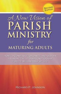 Cover image for A New Vision of Parish Ministry for Maturing Adults: How to Construct, Organize, and Sustain a Vibrant Faith Formation Program for the Second Half of Life