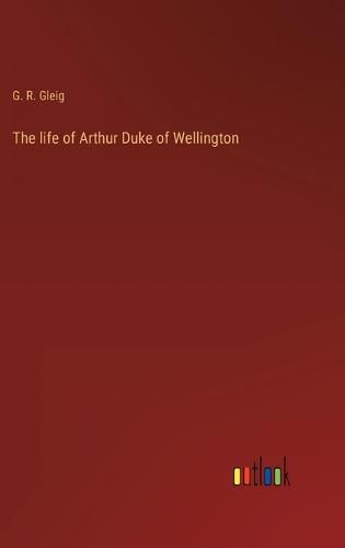 The life of Arthur Duke of Wellington