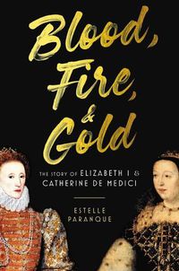 Cover image for Blood, Fire & Gold: The Story of Elizabeth I & Catherine de Medici