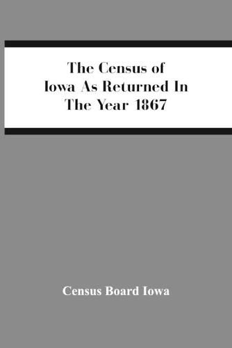 The Census Of Iowa As Returned In The Year 1867