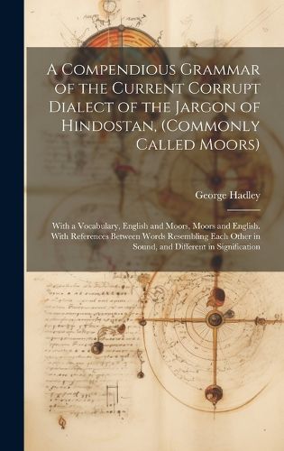 Cover image for A Compendious Grammar of the Current Corrupt Dialect of the Jargon of Hindostan, (Commonly Called Moors)