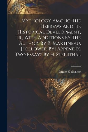 Mythology Among The Hebrews And Its Historical Development, Tr., With Additions By The Author, By R. Martineau. [followed By] Appendix. Two Essays By H. Steinthal