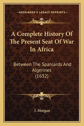 Cover image for A Complete History of the Present Seat of War in Africa: Between the Spaniards and Algerines (1632)