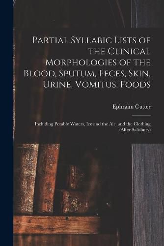 Cover image for Partial Syllabic Lists of the Clinical Morphologies of the Blood, Sputum, Feces, Skin, Urine, Vomitus, Foods: Including Potable Waters, Ice and the Air, and the Clothing (after Salisbury)