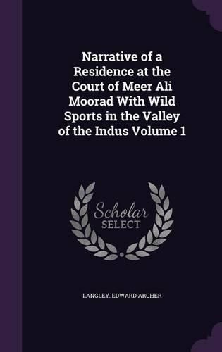 Narrative of a Residence at the Court of Meer Ali Moorad with Wild Sports in the Valley of the Indus Volume 1