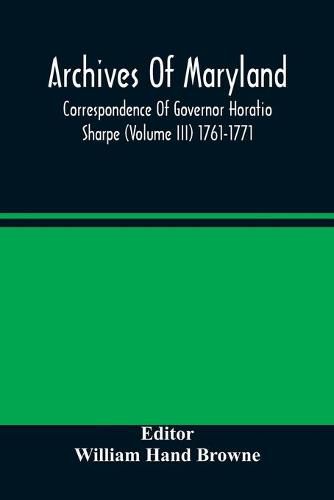 Archives Of Maryland; Correspondence Of Governor Horatio Sharpe (Volume III) 1761-1771