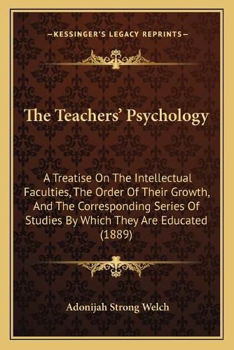 Cover image for The Teachers' Psychology: A Treatise on the Intellectual Faculties, the Order of Their Growth, and the Corresponding Series of Studies by Which They Are Educated (1889)