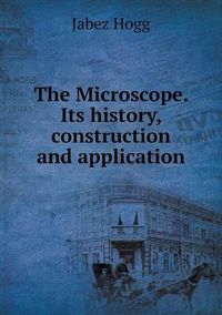 Cover image for The Microscope. Its history, construction and application