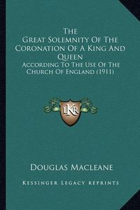 Cover image for The Great Solemnity of the Coronation of a King and Queen the Great Solemnity of the Coronation of a King and Queen: According to the Use of the Church of England (1911) According to the Use of the Church of England (1911)