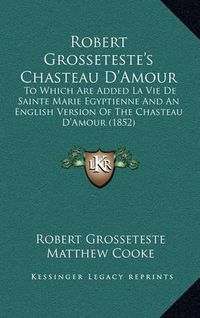 Cover image for Robert Grosseteste's Chasteau D'Amour: To Which Are Added La Vie de Sainte Marie Egyptienne and an English Version of the Chasteau D'Amour (1852)