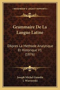 Cover image for Grammaire de La Langue Latine: D'Apres La Methode Analytique Et Historique V1 (1876)