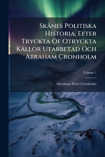 Cover image for Skanes Politiska Historia, Efter Tryckta Of Otryckta Kaellor Utarbetad Och Abraham Cronholm