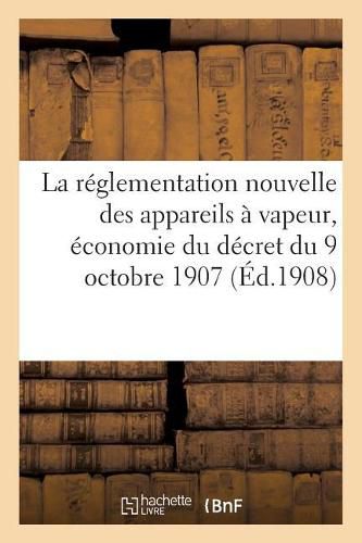 Cover image for La Reglementation Nouvelle Des Appareils A Vapeur, Economie Du Decret Du 9 Octobre 1907: Texte In-Extenso de Ce Decret