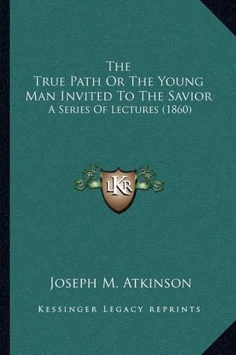 Cover image for The True Path or the Young Man Invited to the Savior: A Series of Lectures (1860)