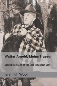 Cover image for Walter Arnold, Maine Trapper: Stories from one of the Last Mountain Men