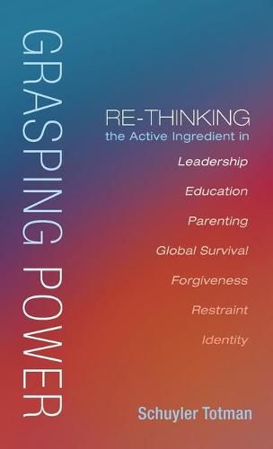 Cover image for Grasping Power: Re-Thinking the Active Ingredient in Leadership, Education, Parenting, Global Survival, Forgiveness, Restraint, Identity