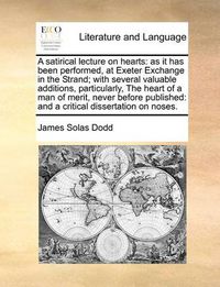 Cover image for A Satirical Lecture on Hearts: As It Has Been Performed, at Exeter Exchange in the Strand; With Several Valuable Additions, Particularly, the Heart of a Man of Merit, Never Before Published: And a Critical Dissertation on Noses.